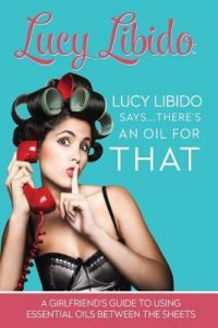 Lucy Libido Says…..There’s an Oil for That: A Girlfriend’s Guide to Using Essential Oils Between the Sheets-Lucy Libido
